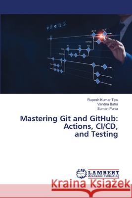 Mastering Git and GitHub: Actions, CI/CD, and Testing Rupesh Kuma Vandna Batra Suman Punia 9786207808069 LAP Lambert Academic Publishing - książka