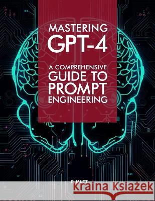 Mastering GPT-4: A Comprehensive Prompt Engineering Guide R Mutt   9798388147561 Independently Published - książka
