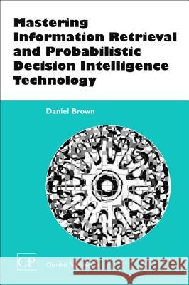 Mastering Information Retrieval and Probabilistic Decision Intelligence Technology Dan Brown 9781843340799 Chandos Publishing (Oxford) - książka