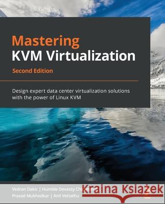 Mastering KVM Virtualization - Second Edition: Design expert data center virtualization solutions with the power of Linux KVM Dakic, Vedran 9781838828714 Packt Publishing Limited - książka