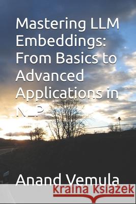 Mastering LLM Embeddings: From Basics to Advanced Applications in NLP Anand Vemula 9798327849426 Independently Published - książka