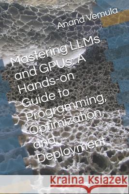 Mastering LLMs and GPUs: A Hands-on Guide to Programming, Optimization, and Deployment Anand Vemula 9798326254955 Independently Published - książka