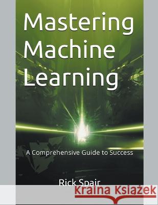 Mastering Machine Learning: A Comprehensive Guide to Success Rick Spair   9798223159728 Rick Spair - książka