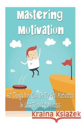 Mastering Motivation: 40 Things You Can Do To Feel Motivated In Less Than 10 Minutes Zak Frazer 9781507868577 Createspace Independent Publishing Platform - książka