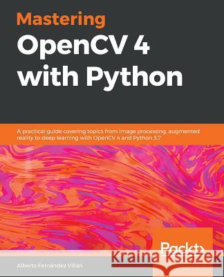 Mastering OpenCV 4 with Python: A practical guide covering topics from image processing, augmented reality to deep learning with OpenCV 4 and Python 3 Fernández Villán, Alberto 9781789344912 Packt Publishing - książka