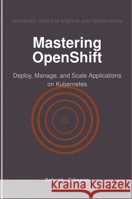 Mastering OpenShift: Deploy, Manage, and Scale Applications on Kubernetes Johnson, Robert 9798896651130 Hitex Press - książka