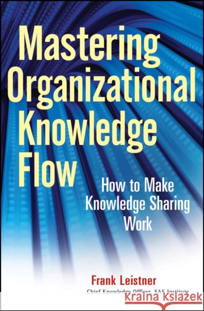 Mastering Organizational Knowledge Flow: How to Make Knowledge Sharing Work Leistner, Frank 9780470559901 John Wiley & Sons - książka