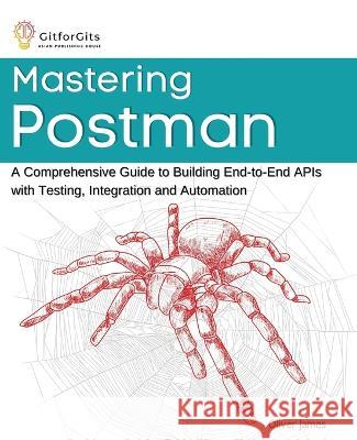 Mastering Postman: A Comprehensive Guide to Building End-to-End APIs with Testing, Integration and Automation Oliver James   9788119177073 Gitforgits - książka