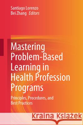 Mastering Problem-Based Learning in Health Profession Programs: Principles, Procedures, and Best Practices Santiago Lorenzo Bei Zhang 9783032054043 Springer - książka
