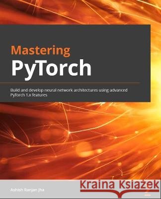 Mastering PyTorch: Build powerful neural network architectures using advanced PyTorch 1.x features Ashish Ranjan Jha 9781789614381 Packt Publishing - książka
