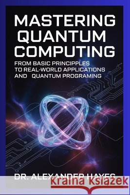 Mastering Quantum Computing: From Basic Principles to Real-World Applications and Quantum Programming Hayes, Dr Alexander 9798268627589 Independently Published - książka