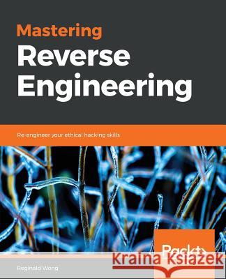 Mastering Reverse Engineering Reginald Wong 9781788838849 Packt Publishing - książka