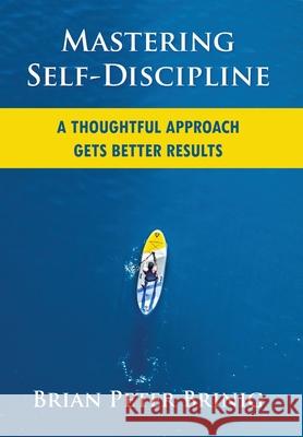 Mastering Self-Discipline: A Thoughtful Approach Gets Better Results Brian Peter Brinig 9780578627144 Brian Peter Brinig - książka