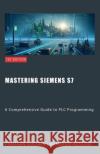 Mastering Siemens S7: A Comprehensive Guide to PLC Programming Kameron Hussain, Frahaan Hussain 9798224060634 Sonar Publishing