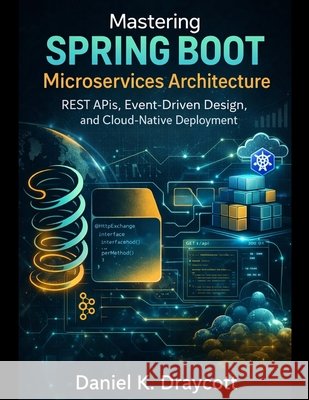 Mastering Spring Boot Microservices Architecture: REST APIs, Event-Driven Design, and Cloud-Native Deployment Draycott, Daniel K. 9798255811656 Independently Published - książka