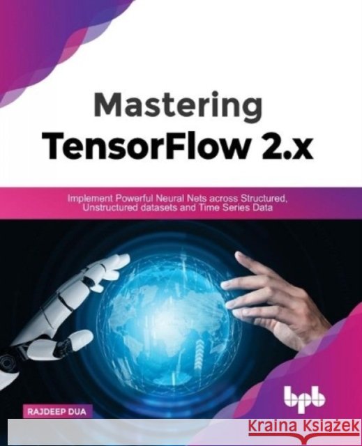 Mastering TensorFlow 2.x: Implement Powerful Neural Nets across Structured, Unstructured datasets and Time Series Data Rajdeep Dua 9789391392222 Bpb Publications - książka