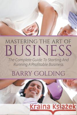 Mastering The Art Of Business: The Complete Guide To Starting And Running A Profitable Business Golding, Barry 9781635010008 Speedy Publishing LLC - książka