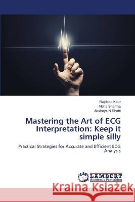 Mastering the Art of ECG Interpretation: Keep it simple silly Kour, Rajdeep, Sharma, Neha, SHETTI, AKSHAYA N 9786206158615 LAP Lambert Academic Publishing - książka