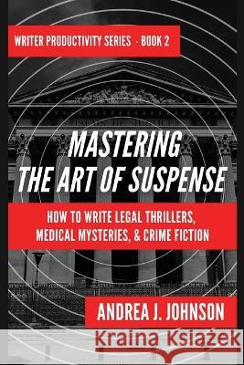 Mastering the Art of Suspense: How to Write Legal Thrillers, Medical Mysteries, & Crime Fiction Andrea J Johnson 9781737688037 Andrea J. Johnson - książka