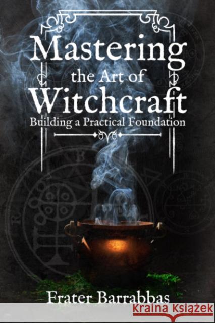 Mastering the Art of Witchcraft: Building a Practical Foundation Frater (Frater Barrabbas) Barrabbas 9781959883319 Crossed Crow Books - książka