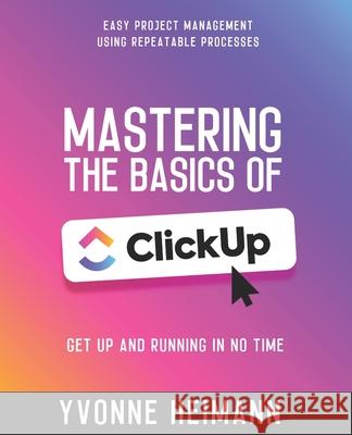 Mastering the Basics of ClickUp: Get Up and Running in No Time: Easy project management using repeatable processes Yvonne Heimann 9798375964201 Independently Published - książka