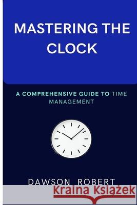 Mastering the Clock: A Comprehensive Guide to Time Management Dawson Robert 9798325476105 Independently Published - książka