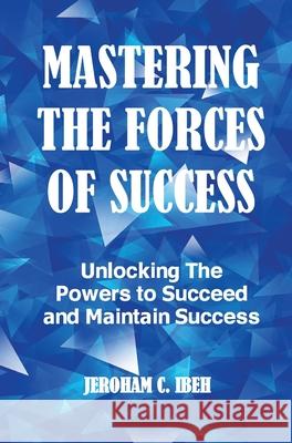 Mastering the Forces of Success: Unlocking The Powers to Succeed and Maintain Success Ibeh, Jeroham C. 9780185620071 Gushing Stream Publications Ltd - książka