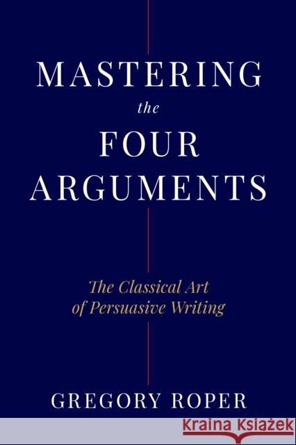 Mastering the Four Arguments: The Classical Technique That Will Help You Write Persuasively Gregory Roper 9781641774468 Encounter Books - książka