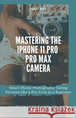 Mastering the iPhone 11 Pro and Pro Max Camera: Smart Phone Photography Taking Pictures like a Pro Even as a Beginner James Nino 9781704808666 Independently Published - książka
