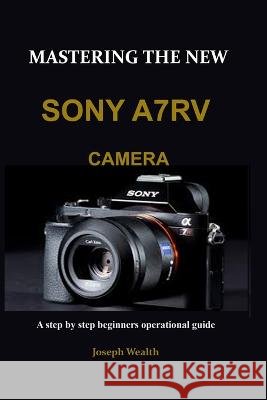 Mastering the New Sony A7rv Camera: A step by step beginners operational guide Joseph Wealth 9798366666589 Independently Published - książka