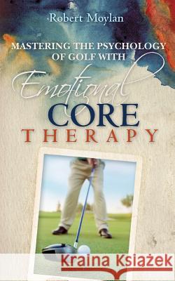 Mastering the Psychology of Golf with Emotional Core Therapy Robert Moylan 9781507700105 Createspace - książka