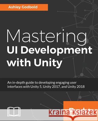 Mastering UI Development with Unity: An in-depth guide to developing engaging user interfaces with Unity 5, Unity 2017, and Unity 2018 Godbold, Ashley 9781787125520 Packt Publishing - książka