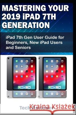 Mastering Your 2019 iPad 7th Generation: iPad 7th Gen User Guide for Beginners, New iPad Users and Seniors Tech Reviewer 9781696328722 Independently Published - książka