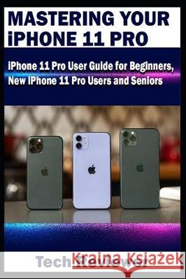Mastering Your iPhone 11 Pro: iPhone 11 Pro User Guide for Beginners, New iPhone 11 Pro Users and Seniors Tech Reviewer 9781695227408 Independently Published - książka