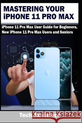 Mastering Your iPhone 11 Pro Max: iPhone 11 Pro Max User Guide for Beginners, New iPhone 11 Pro Max Users and Seniors Tech Reviewer 9781694849557 Independently Published - książka
