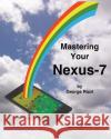 Mastering Your Nexus-7 George Root 9781496070869 Createspace