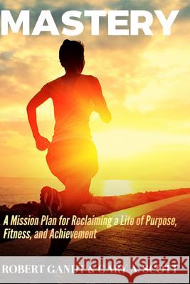 Mastery: A Mission Plan for Reclaiming a Life of Purpose, Fitness, and Achievement Robert Gandt Gary a. Scott 9781516872688 Createspace - książka