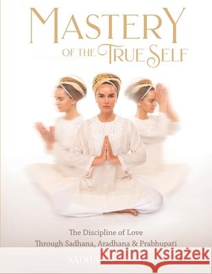 Mastery of the True Self: The Discipline of Love Through Sadhana, Aradhana and Prabhupati Sadhana Singh 9781940837413 Kundalini Research Institute - książka