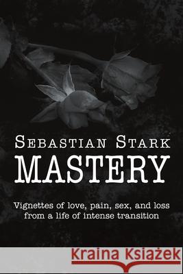 Mastery: Vignettes of Love, Pain, Sex, and Loss from a Life of Intense Transition Sebastian Stark 9781684707294 Lulu Publishing Services - książka