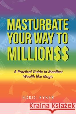 Masturbate Your Way to Million$$: A Practical Guide to Manifest Wealth Like Magic Edric Ryker 9781796074574 Xlibris Us - książka