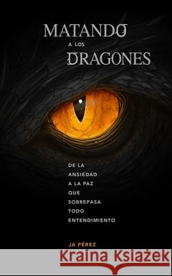 Matando a los Dragones: De la ansiedad a la paz que sobrepasa todo entendimiento J. A. Perez 9781947193246 Tisbita Publishing House - książka