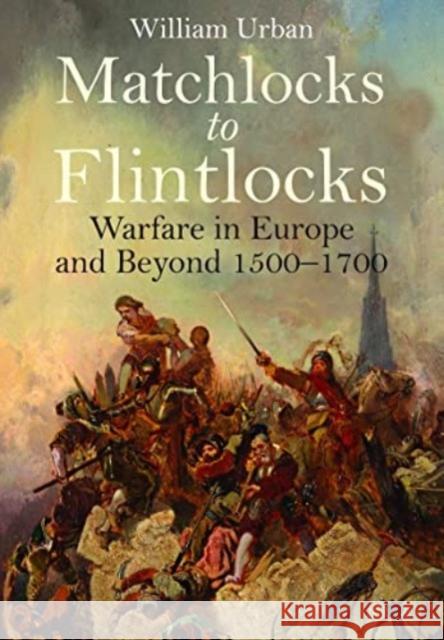 Matchlocks to Flintlocks: Warfare in Europe and Beyond, 1500-1700 William Urban 9781399020626 Pen & Sword Books Ltd - książka