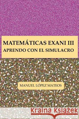 Matemáticas Exani III: Aprendo con el Simulacro Lopez Mateos, Manuel 9781530511310 Createspace Independent Publishing Platform - książka