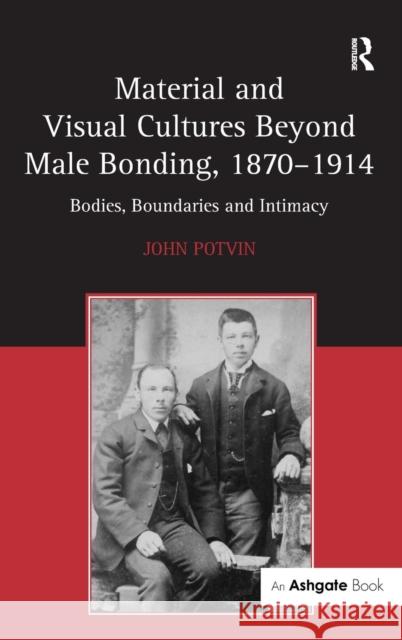 Material and Visual Cultures Beyond Male Bonding, 1870-1914: Bodies, Boundaries and Intimacy Potvin, John 9780754656654 Ashgate Publishing Limited - książka