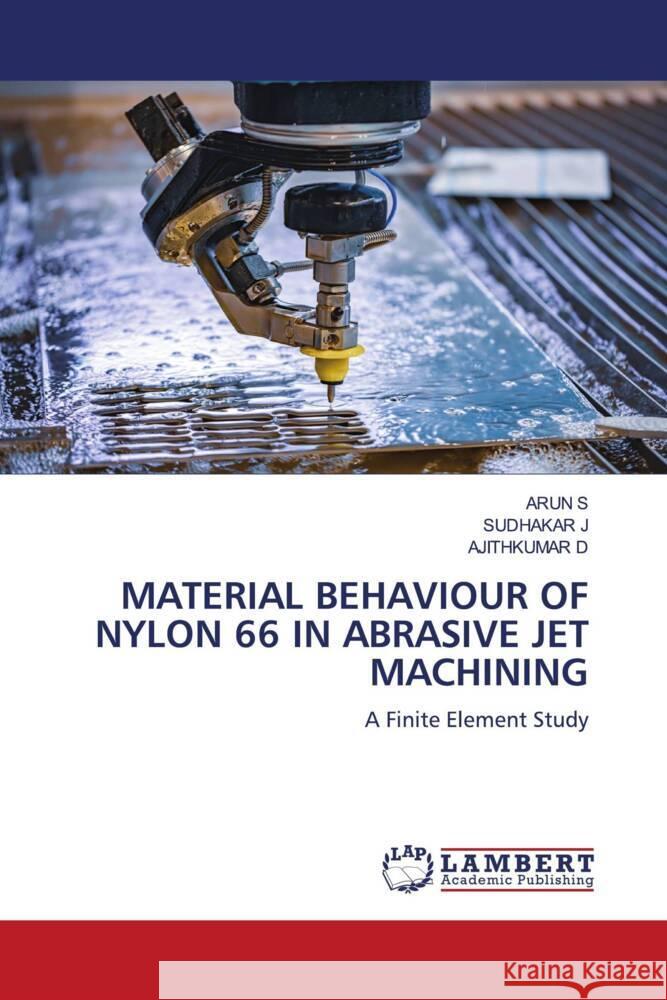 MATERIAL BEHAVIOUR OF NYLON 66 IN ABRASIVE JET MACHINING S, ARUN, J, SUDHAKAR, D, AJITHKUMAR 9786205515556 LAP Lambert Academic Publishing - książka