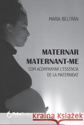 Maternar maternant-me: Com acompanyar l'essència de la maternitat Beltran, Maria 9781093403978 Independently Published - książka