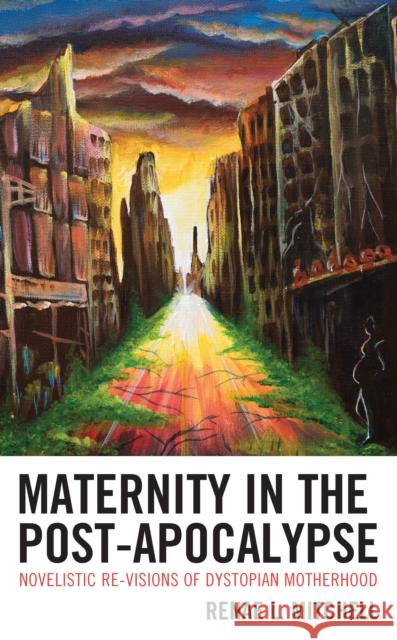 Maternity in the Post-Apocalypse: Novelistic Re-visions of Dystopian Motherhood Renae L. Mitchell 9781793605573 Lexington Books - książka