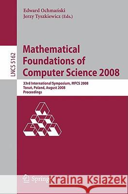 Mathematical Foundations of Computer Science 2008: 33rd International Symposium, Mfcs 2008, Torun, Poland, August 25-29, 2008, Proceedings Ochmanski, Edward 9783540852377 Springer - książka