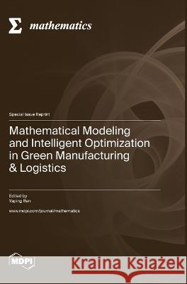 Mathematical Modeling and Intelligent Optimization in Green Manufacturing & Logistics Yaping Ren   9783036575704 Mdpi AG - książka