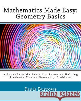 Mathematics Made Easy: Geometry Basics: A Secondary Mathematics Resource Helping Students Master Geometry Problems Paula Burrows 9781508831099 Createspace - książka